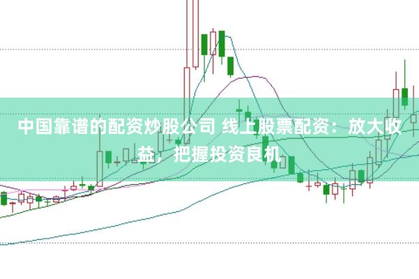中国靠谱的配资炒股公司 线上股票配资：放大收益，把握投资良机