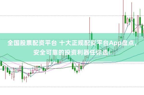 全国股票配资平台 十大正规配资平台App盘点，安全可靠的投资利器任你选！