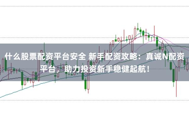 什么股票配资平台安全 新手配资攻略：真诚N配资平台，助力投资新手稳健起航！