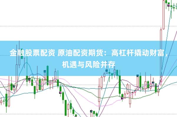 金融股票配资 原油配资期货：高杠杆撬动财富，机遇与风险并存