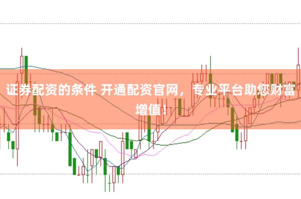 证券配资的条件 开通配资官网，专业平台助您财富增值！