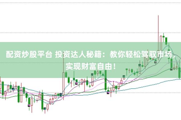 配资炒股平台 投资达人秘籍：教你轻松驾驭市场，实现财富自由！