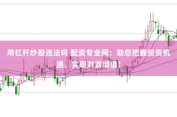 用杠杆炒股违法吗 配资专业网：助您把握投资机遇，实现财富增值！