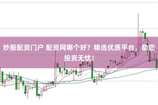 炒股配资门户 配资网哪个好？精选优质平台，助您投资无忧！