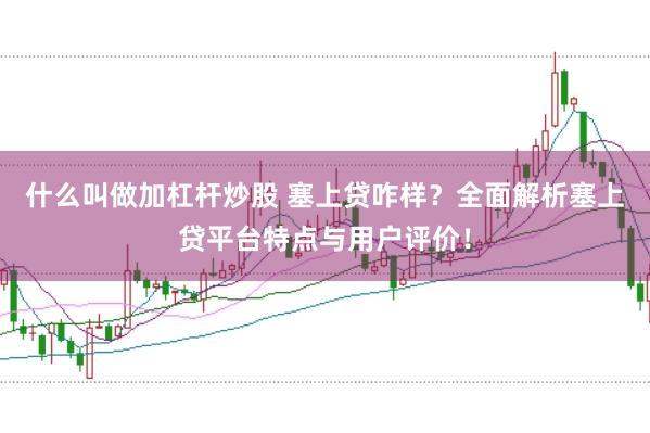什么叫做加杠杆炒股 塞上贷咋样？全面解析塞上贷平台特点与用户评价！