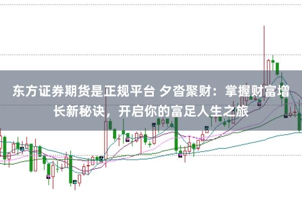 东方证券期货是正规平台 夕沓聚财：掌握财富增长新秘诀，开启你的富足人生之旅