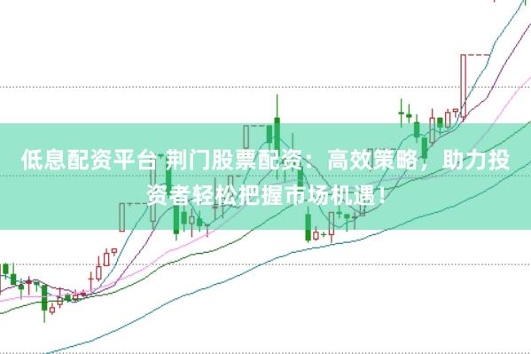 低息配资平台 荆门股票配资：高效策略，助力投资者轻松把握市场机遇！