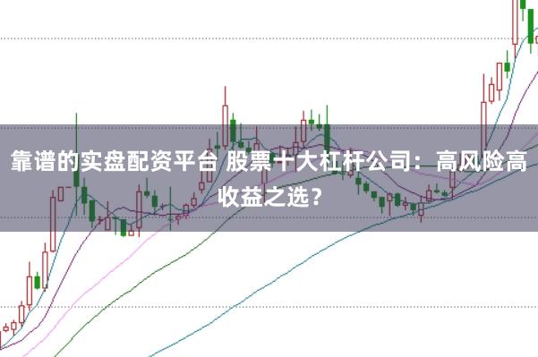 靠谱的实盘配资平台 股票十大杠杆公司：高风险高收益之选？