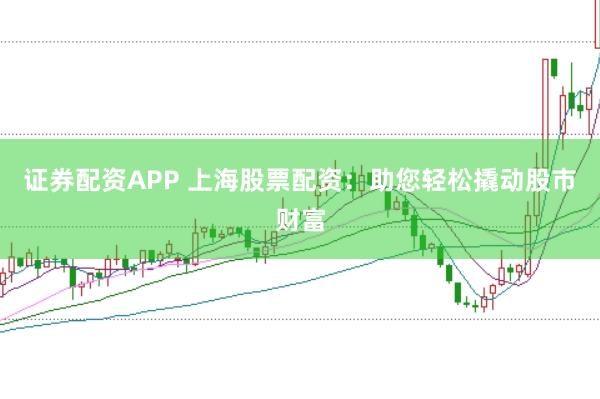 证券配资APP 上海股票配资：助您轻松撬动股市财富