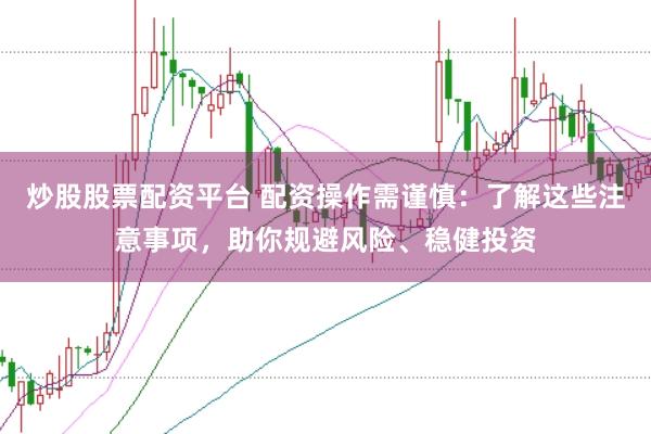炒股股票配资平台 配资操作需谨慎：了解这些注意事项，助你规避风险、稳健投资