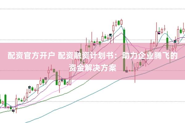 配资官方开户 配资融资计划书：助力企业腾飞的资金解决方案