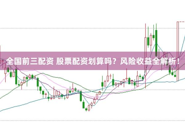 全国前三配资 股票配资划算吗？风险收益全解析！