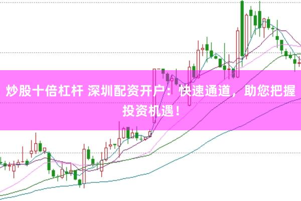 炒股十倍杠杆 深圳配资开户：快速通道，助您把握投资机遇！