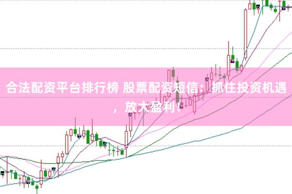 合法配资平台排行榜 股票配资短信：抓住投资机遇，放大盈利！