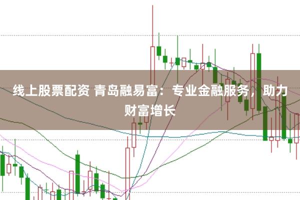 线上股票配资 青岛融易富：专业金融服务，助力财富增长