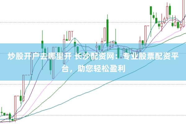 炒股开户去哪里开 长沙配资网：专业股票配资平台，助您轻松盈利