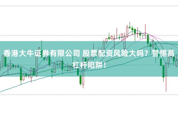 香港大牛证券有限公司 股票配资风险大吗？警惕高杠杆陷阱！