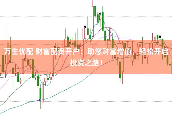 万生优配 财富配资开户：助您财富增值，轻松开启投资之路！