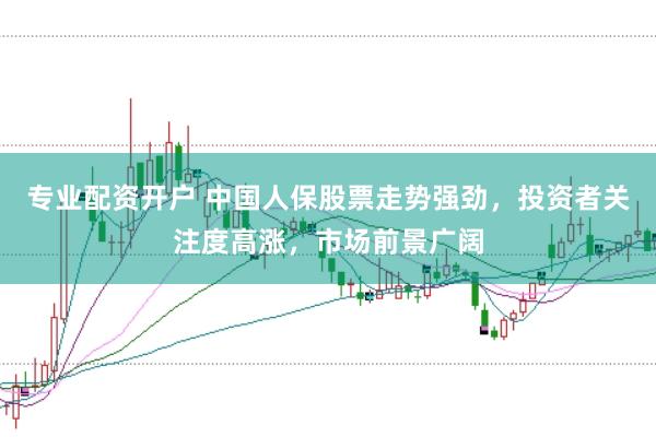 专业配资开户 中国人保股票走势强劲，投资者关注度高涨，市场前景广阔