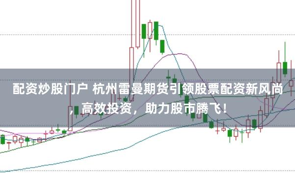配资炒股门户 杭州雷曼期货引领股票配资新风尚，高效投资，助力股市腾飞！