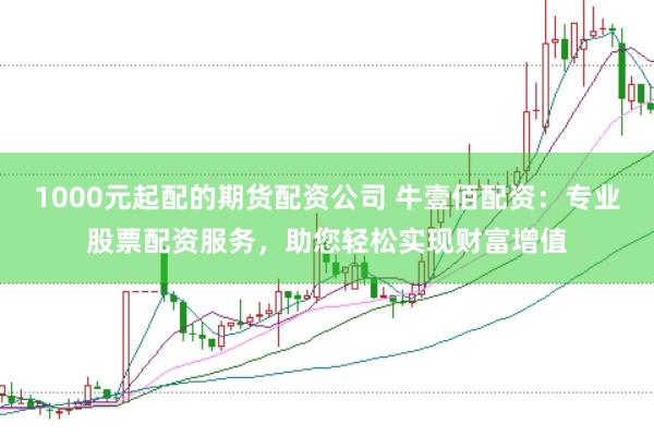 1000元起配的期货配资公司 牛壹佰配资：专业股票配资服务，助您轻松实现财富增值