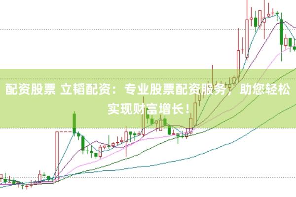 配资股票 立韬配资：专业股票配资服务，助您轻松实现财富增长！