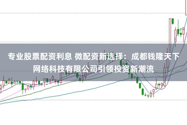专业股票配资利息 微配资新选择：成都钱隆天下网络科技有限公司引领投资新潮流