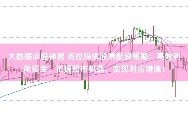 大数据诊股神器 克拉玛依股票配资策略：高效利用资金，把握股市机遇，实现财富增值！
