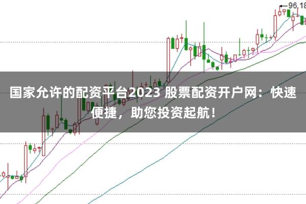 国家允许的配资平台2023 股票配资开户网：快速便捷，助您投资起航！