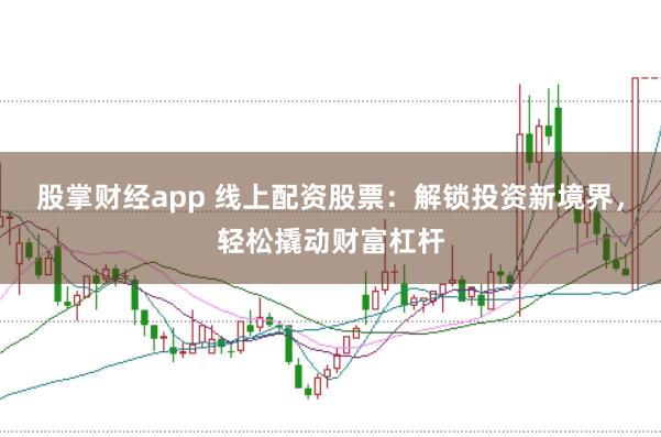 股掌财经app 线上配资股票：解锁投资新境界，轻松撬动财富杠杆