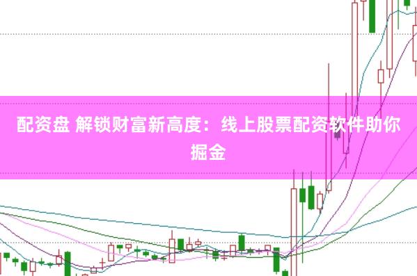 配资盘 解锁财富新高度：线上股票配资软件助你掘金