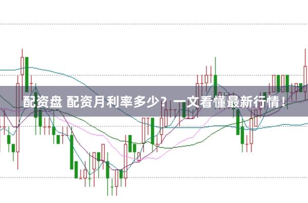 配资盘 配资月利率多少？一文看懂最新行情！