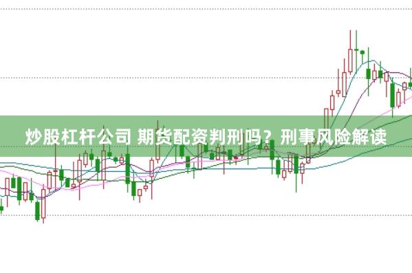 炒股杠杆公司 期货配资判刑吗？刑事风险解读