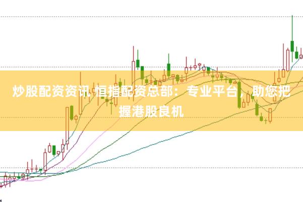炒股配资资讯 恒指配资总部：专业平台，助您把握港股良机