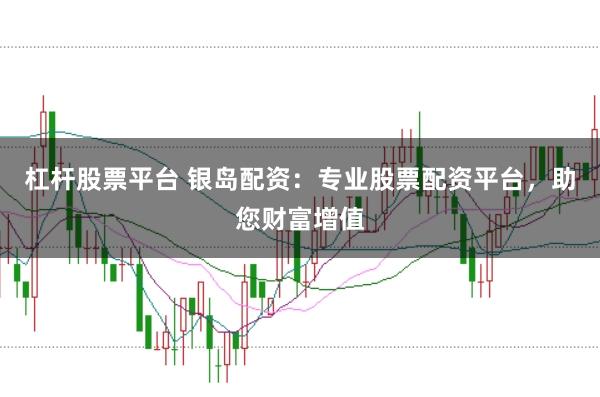 杠杆股票平台 银岛配资：专业股票配资平台，助您财富增值