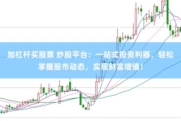 加杠杆买股票 炒股平台：一站式投资利器，轻松掌握股市动态，实现财富增值！