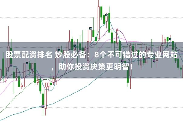 股票配资排名 炒股必备：8个不可错过的专业网站，助你投资决策更明智！