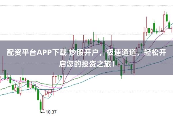 配资平台APP下载 炒股开户，极速通道，轻松开启您的投资之旅！