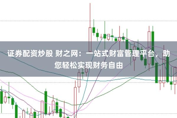 证券配资炒股 财之网：一站式财富管理平台，助您轻松实现财务自由