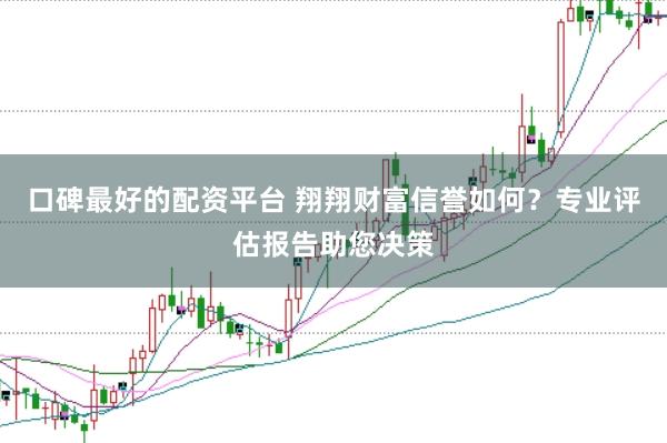 口碑最好的配资平台 翔翔财富信誉如何？专业评估报告助您决策