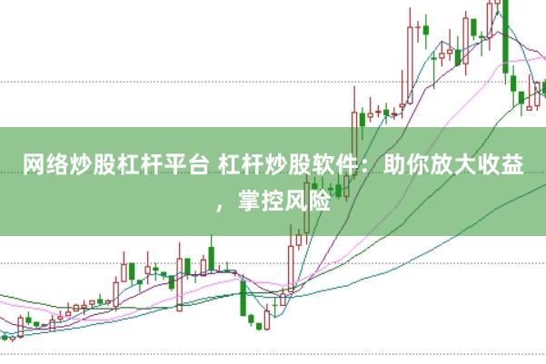 网络炒股杠杆平台 杠杆炒股软件:助你放大收益,掌控风险