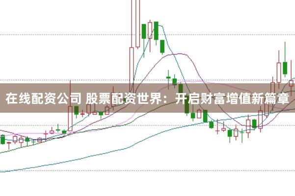 在线配资公司 股票配资世界:开启财富增值新篇章