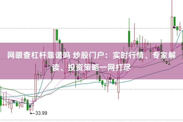 网眼查杠杆靠谱吗 炒股门户:实时行情、专家解读、投资策略一网打尽