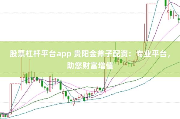 股票杠杆平台app 贵阳金斧子配资:专业平台,助您财富增值