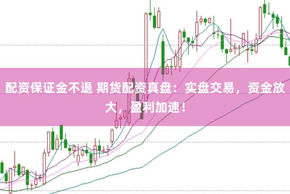配资保证金不退 期货配资真盘:实盘交易,资金放大,盈利加速!