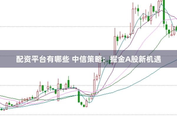 配资平台有哪些 中信策略:掘金A股新机遇
