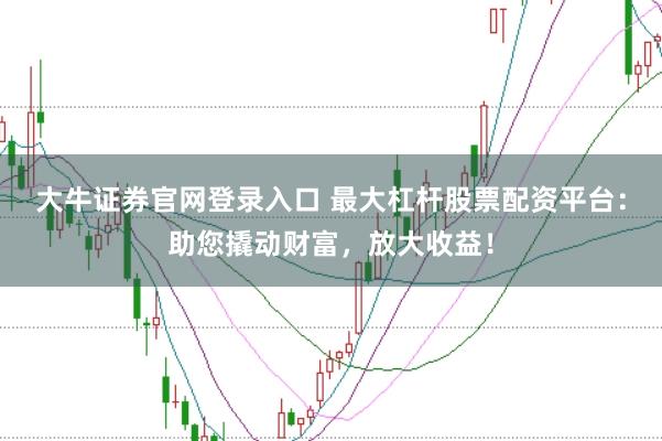 大牛证券官网登录入口 最大杠杆股票配资平台:助您撬动财富,放大收益!