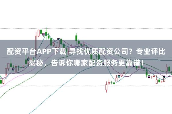 配资平台APP下载 寻找优质配资公司?专业评比揭秘,告诉你哪家配资服务更靠谱!