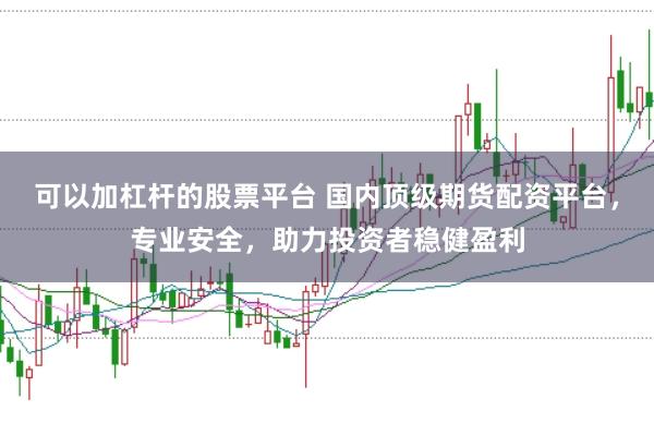 可以加杠杆的股票平台 国内顶级期货配资平台,专业安全,助力投资者稳健盈利