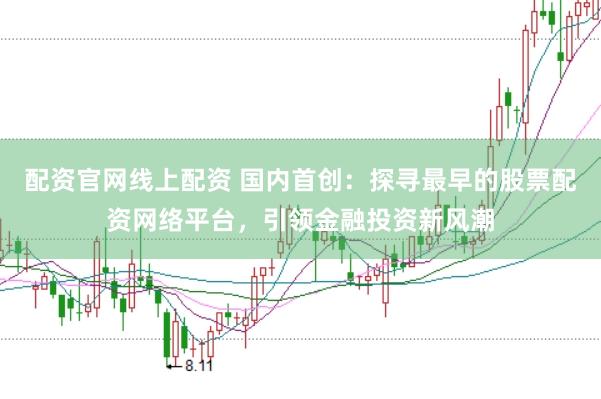 配资官网线上配资 国内首创:探寻最早的股票配资网络平台,引领金融投资新风潮